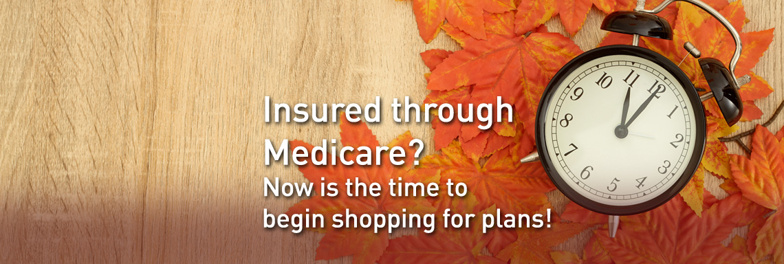 Insured through Medicare? Now is the time to begin shopping for plans!