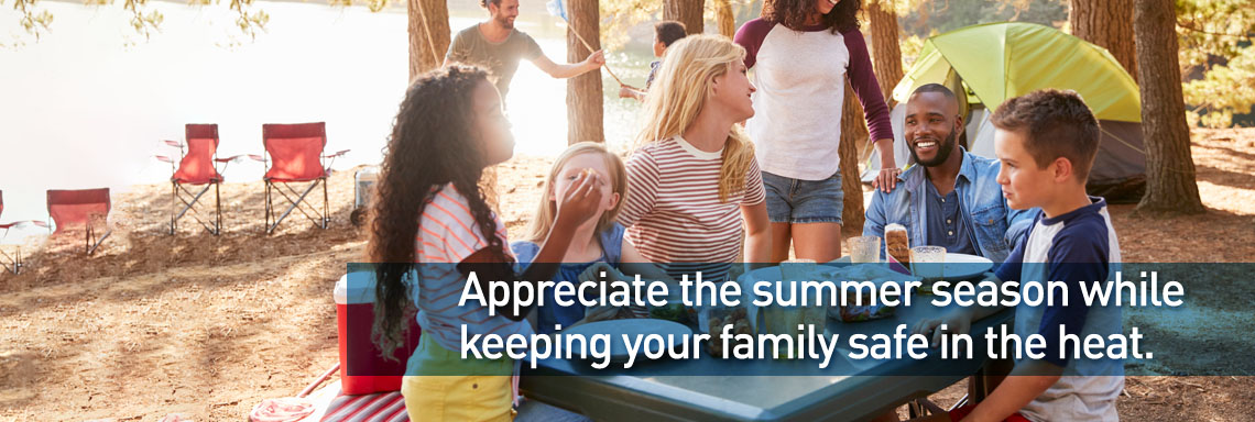 Appreciate the summer season whilekeeping your family safe in the heat.